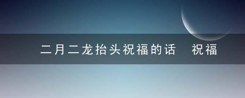 二月二龙抬头祝福的话 祝福信息